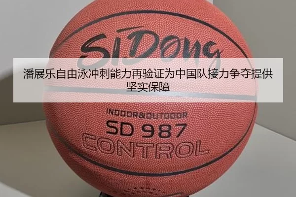 潘展乐自由泳冲刺能力再验证为中国队接力争夺提供坚实保障