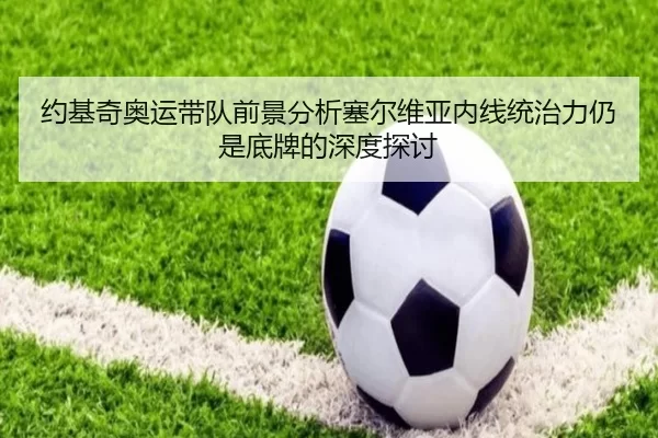 约基奇奥运带队前景分析塞尔维亚内线统治力仍是底牌的深度探讨